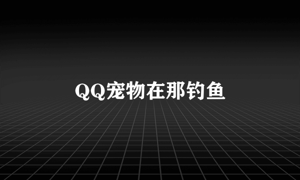 QQ宠物在那钓鱼