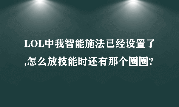 LOL中我智能施法已经设置了,怎么放技能时还有那个圈圈?