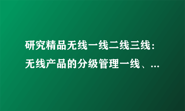 研究精品无线一线二线三线：无线产品的分级管理一线、二线、三线