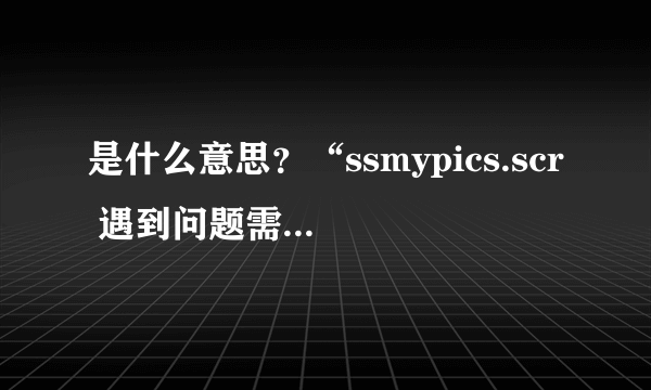 是什么意思？“ssmypics.scr 遇到问题需要关闭。我们对此引起的不便表示抱歉。”