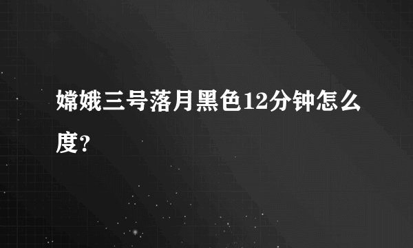 嫦娥三号落月黑色12分钟怎么度？