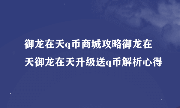 御龙在天q币商城攻略御龙在天御龙在天升级送q币解析心得