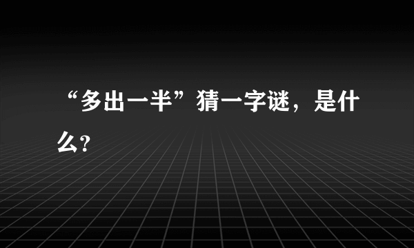 “多出一半”猜一字谜，是什么？
