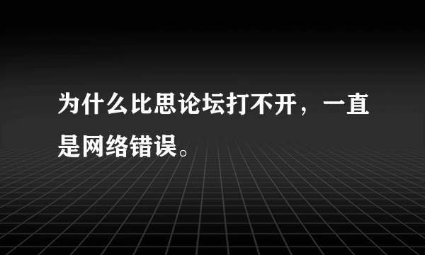 为什么比思论坛打不开，一直是网络错误。