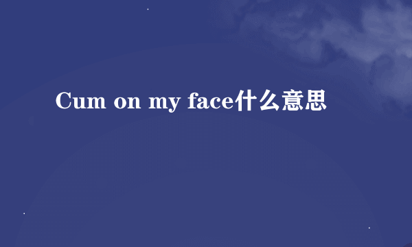 Cum on my face什么意思