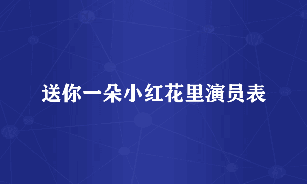 送你一朵小红花里演员表