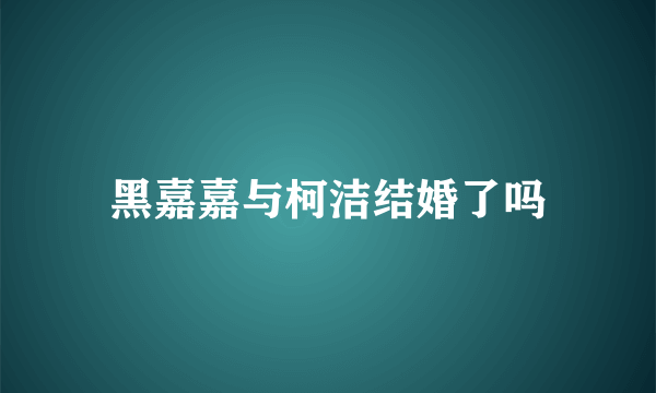 黑嘉嘉与柯洁结婚了吗