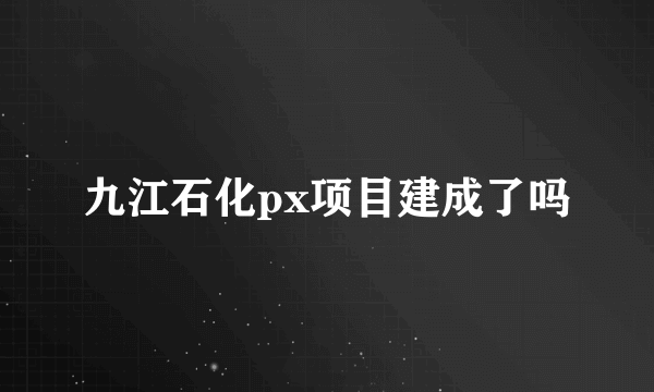 九江石化px项目建成了吗