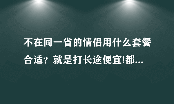 不在同一省的情侣用什么套餐合适？就是打长途便宜!都是动感地带的!