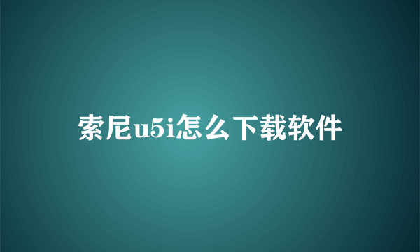 索尼u5i怎么下载软件