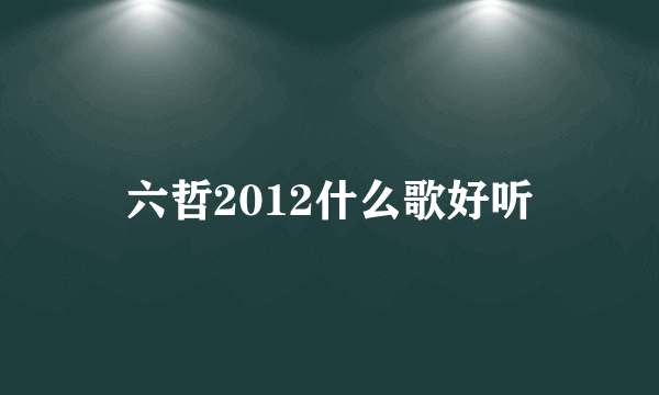 六哲2012什么歌好听