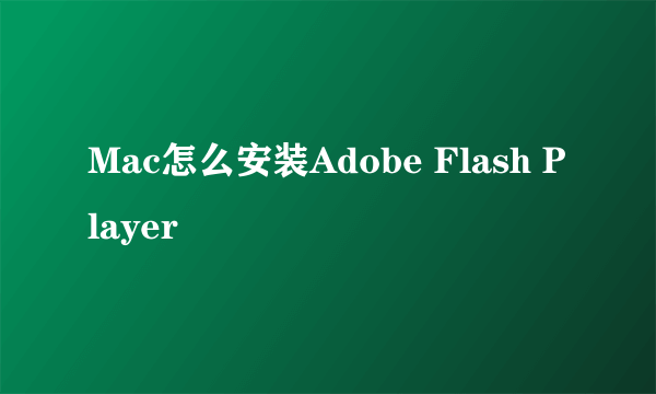 Mac怎么安装Adobe Flash Player