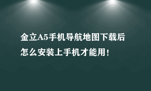 金立A5手机导航地图下载后怎么安装上手机才能用！