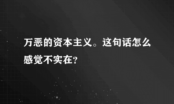 万恶的资本主义。这句话怎么感觉不实在？