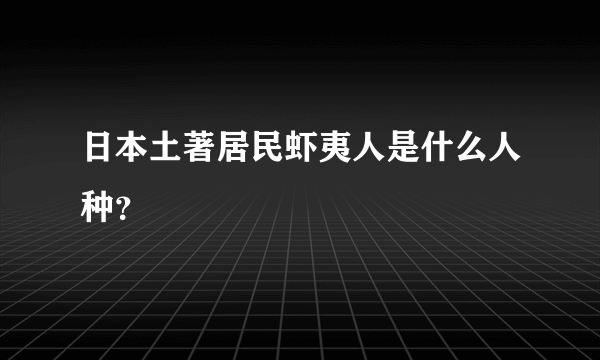 日本土著居民虾夷人是什么人种？