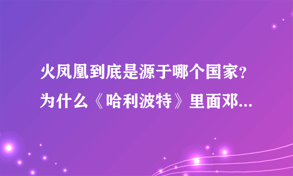 火凤凰到底是源于哪个国家？为什么《哈利波特》里面邓布利多会有一只叫福克斯的火凤凰？？？