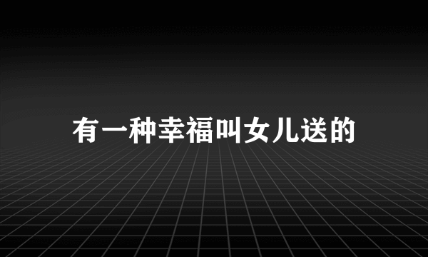 有一种幸福叫女儿送的