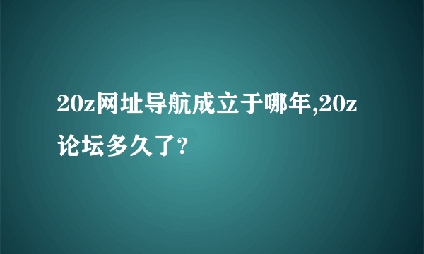 20z网址导航成立于哪年,20z论坛多久了?