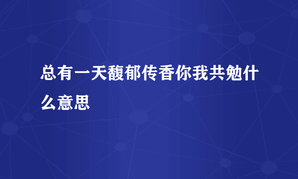 总有一天馥郁传香你我共勉什么意思