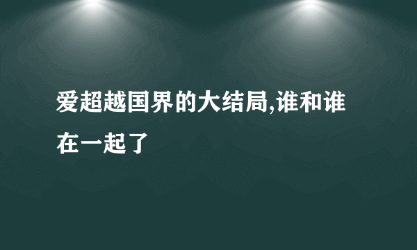 爱超越国界的大结局,谁和谁在一起了