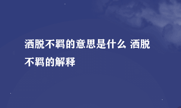 洒脱不羁的意思是什么 洒脱不羁的解释