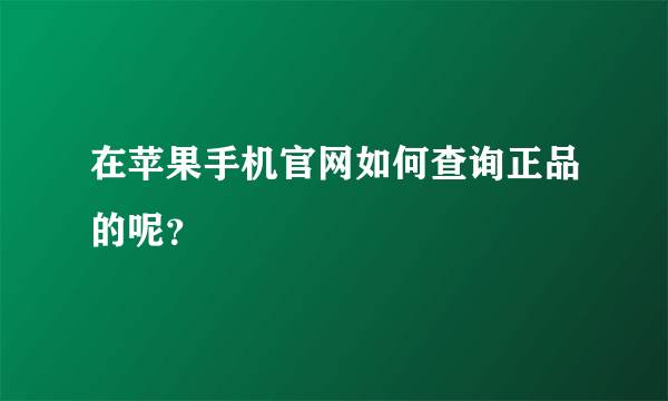 在苹果手机官网如何查询正品的呢？