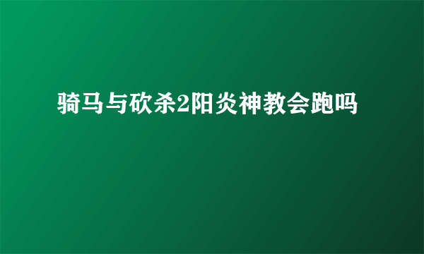 骑马与砍杀2阳炎神教会跑吗