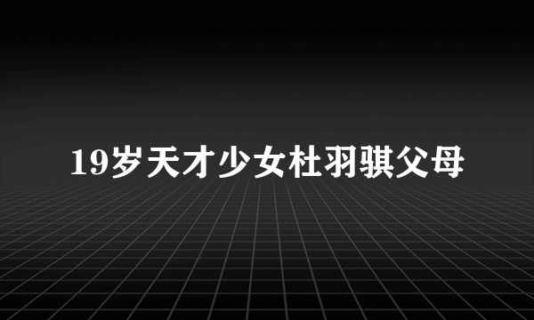 19岁天才少女杜羽骐父母