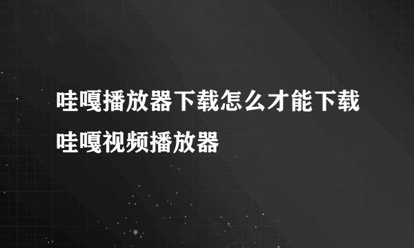 哇嘎播放器下载怎么才能下载哇嘎视频播放器