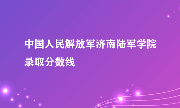 中国人民解放军济南陆军学院录取分数线