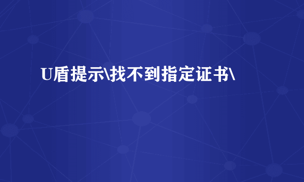 U盾提示\找不到指定证书\