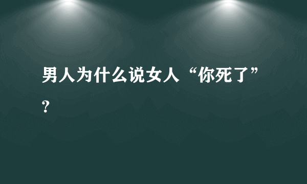 男人为什么说女人“你死了”？