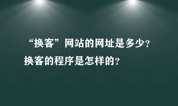 “换客”网站的网址是多少？换客的程序是怎样的？