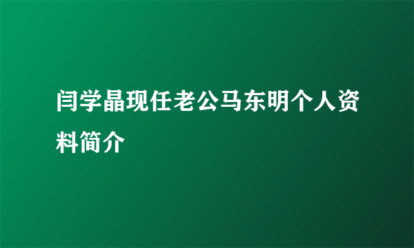 闫学晶现任老公马东明个人资料简介