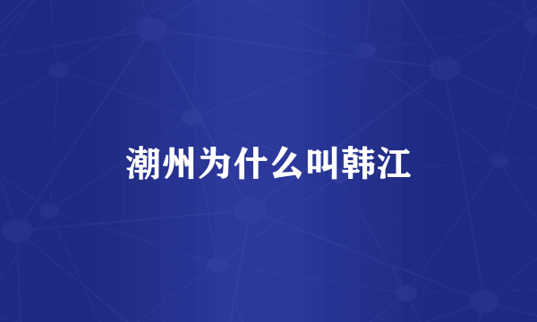 潮州为什么叫韩江