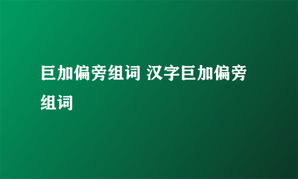巨加偏旁组词 汉字巨加偏旁组词