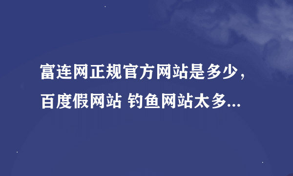 富连网正规官方网站是多少，百度假网站 钓鱼网站太多了，求官方正规网站及客服电话，谢谢！
