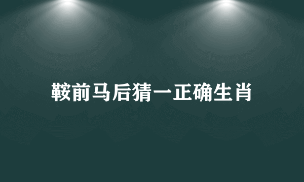 鞍前马后猜一正确生肖