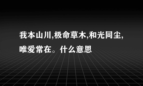 我本山川,极命草木,和光同尘,唯爱常在。什么意思