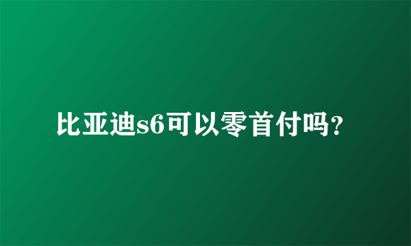 比亚迪s6可以零首付吗？