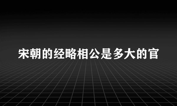 宋朝的经略相公是多大的官