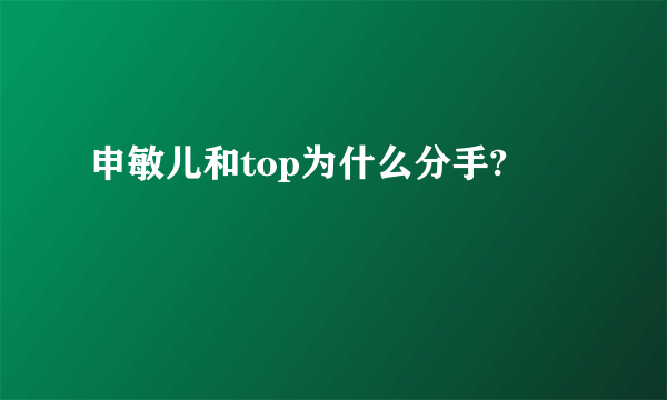 申敏儿和top为什么分手?