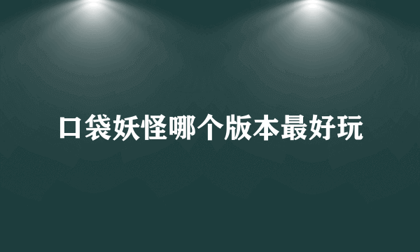 口袋妖怪哪个版本最好玩