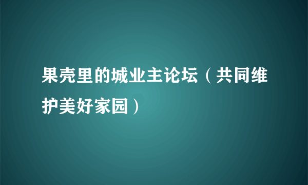 果壳里的城业主论坛（共同维护美好家园）