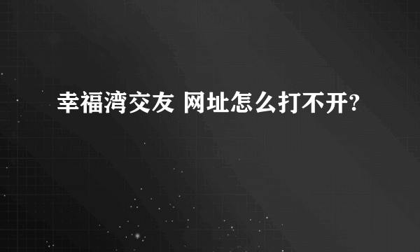 幸福湾交友 网址怎么打不开?