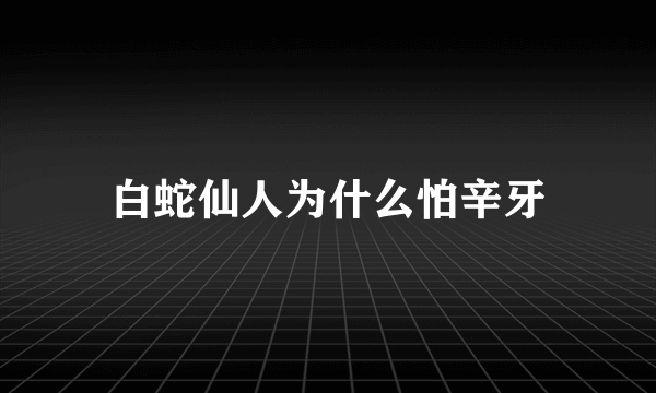 白蛇仙人为什么怕辛牙