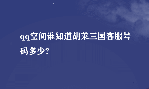 qq空间谁知道胡莱三国客服号码多少?