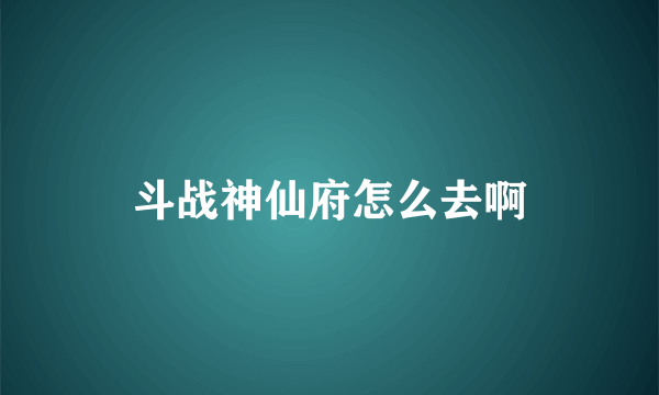 斗战神仙府怎么去啊