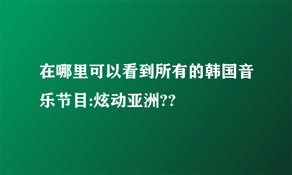 在哪里可以看到所有的韩国音乐节目:炫动亚洲??