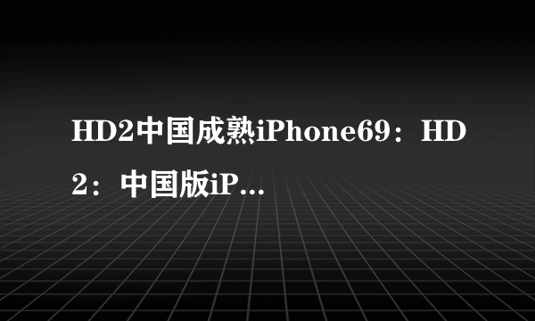 HD2中国成熟iPhone69：HD2：中国版iPhone69现已面市